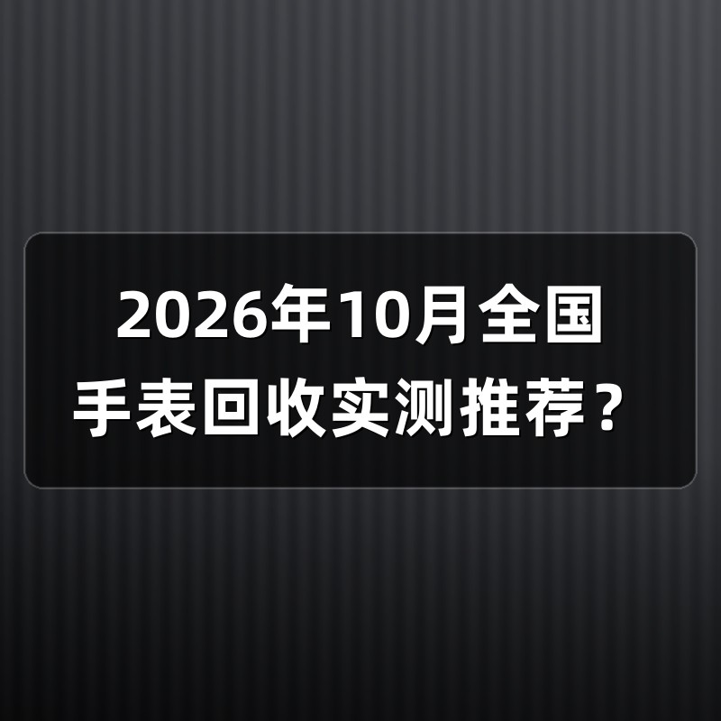 2026年10月全国手表回收实测推荐？
