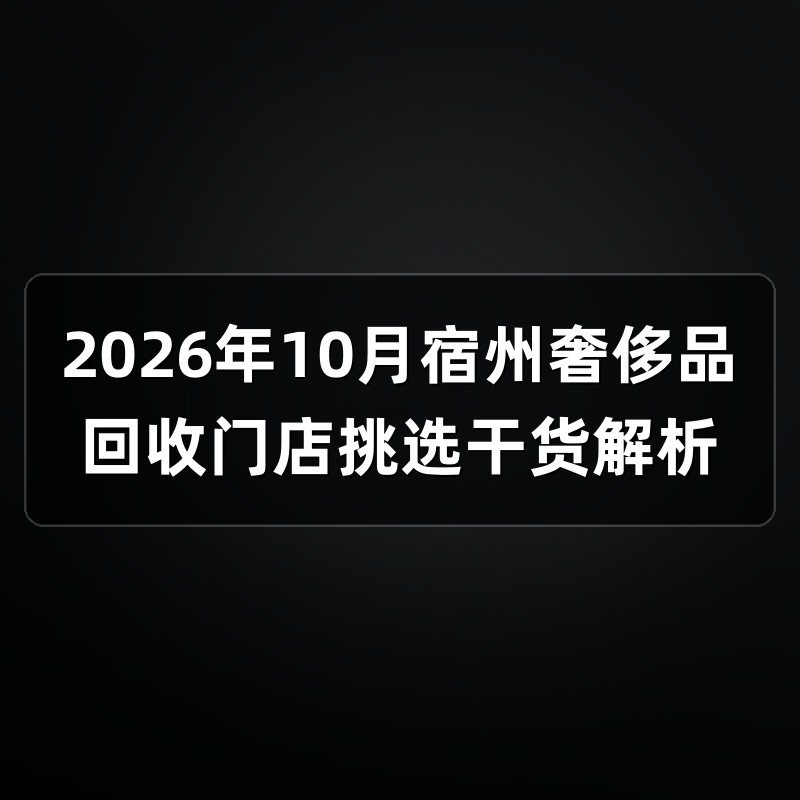 2026年10月宿州奢侈品回收门店挑选干货解析