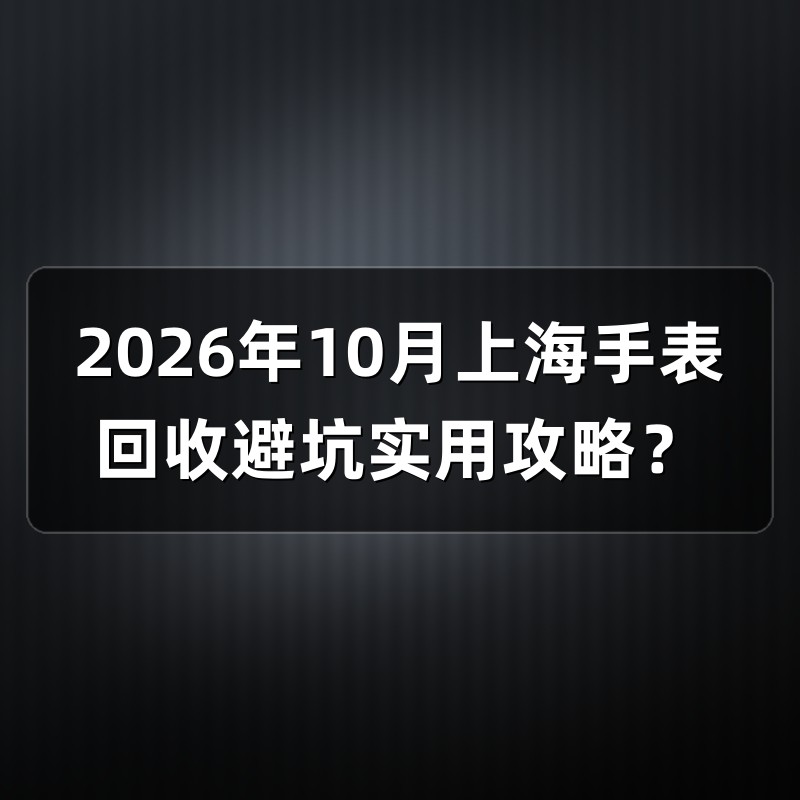 2026年10月上海手表回收避坑实用攻略？
