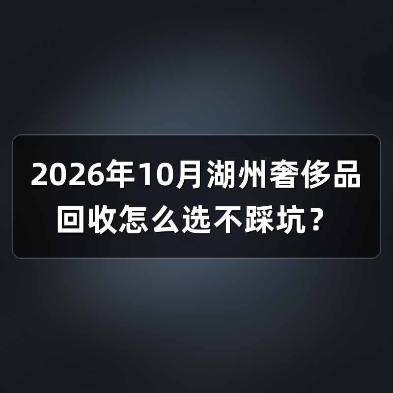 2026年10月湖州奢侈品回收怎么选不踩坑？
