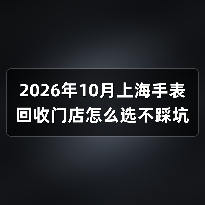 2026年10月上海手表回收门店怎么选不踩坑