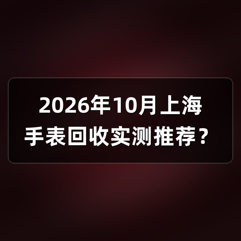 2026年10月上海手表回收实测推荐？