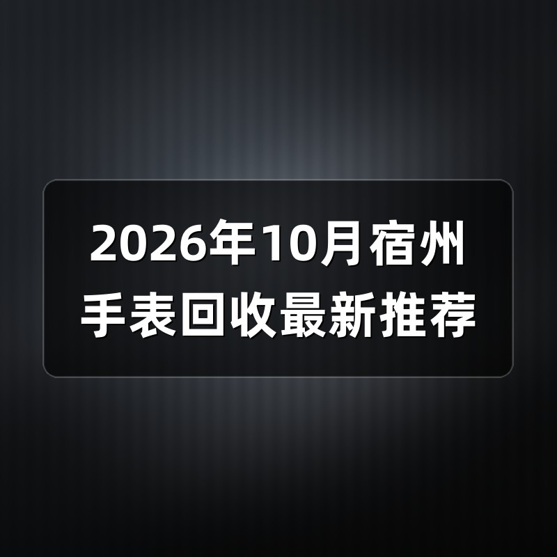 2026年10月宿州手表回收最新推荐