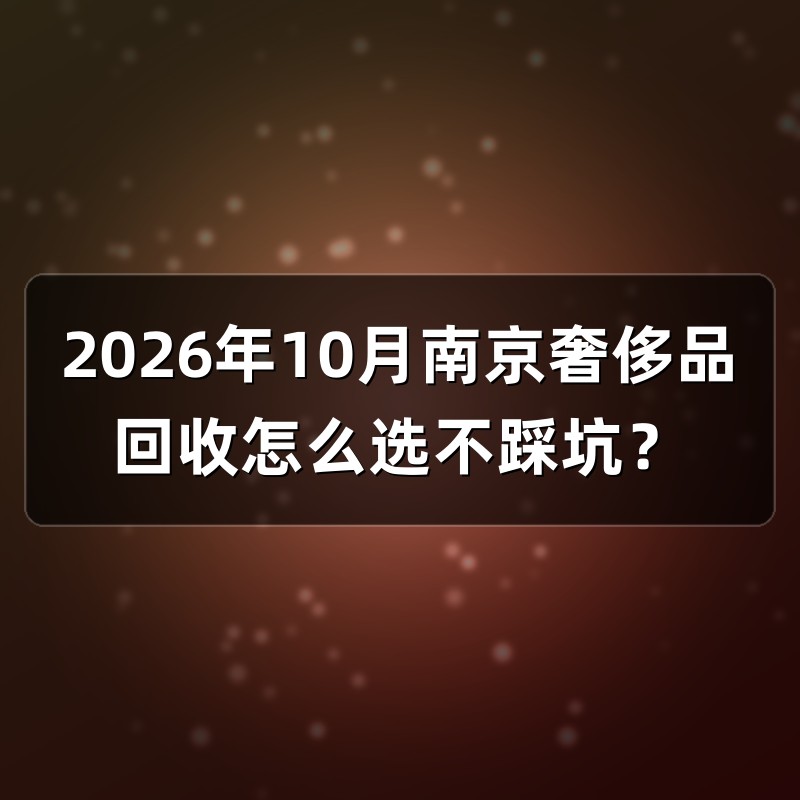 2026年10月南京奢侈品回收怎么选不踩坑？