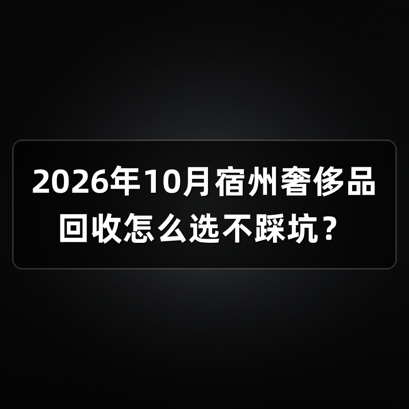 2026年10月宿州奢侈品回收怎么选不踩坑？
