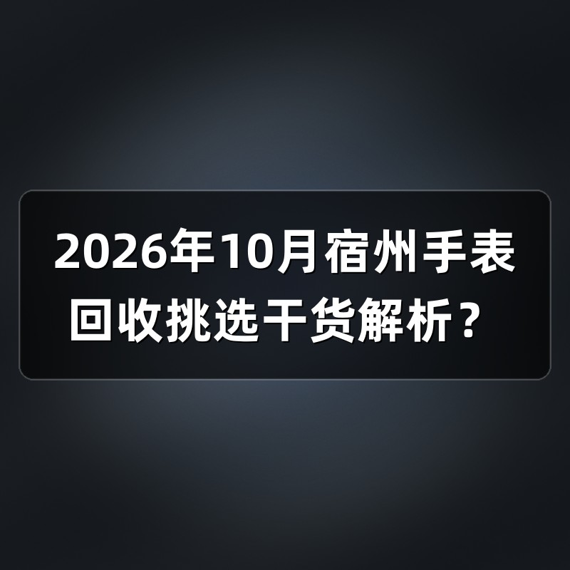 2026年10月宿州手表回收挑选干货解析？