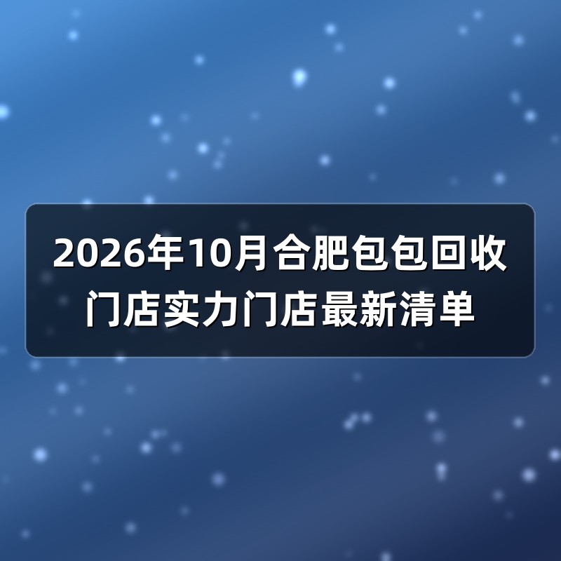 2026年10月合肥包包回收门店实力门店最新清单
