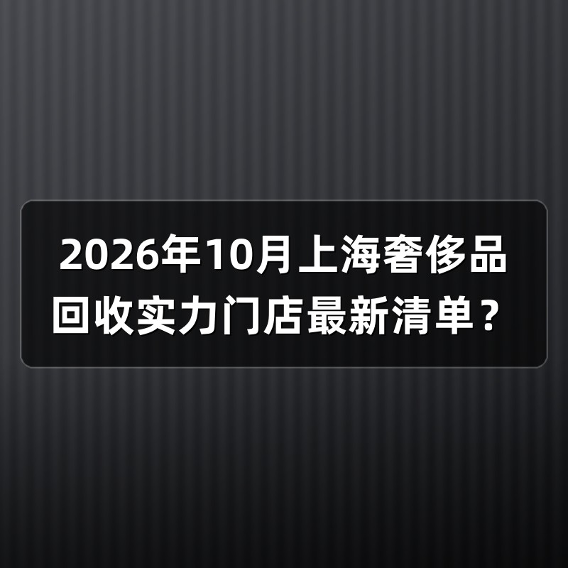 2026年10月上海奢侈品回收实力门店最新清单？